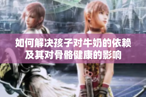 如何解决孩子对牛奶的依赖及其对骨骼健康的影响