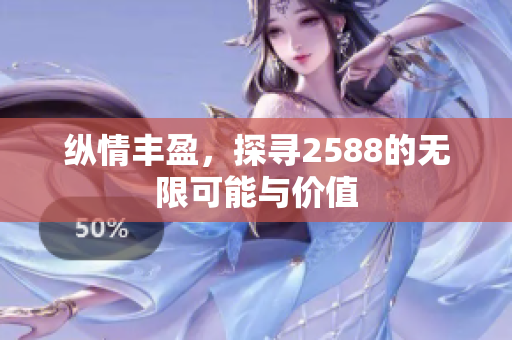 纵情丰盈，探寻2588的无限可能与价值