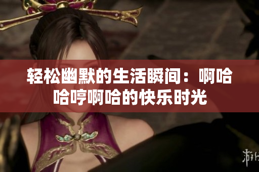 轻松幽默的生活瞬间：啊哈哈哼啊哈的快乐时光