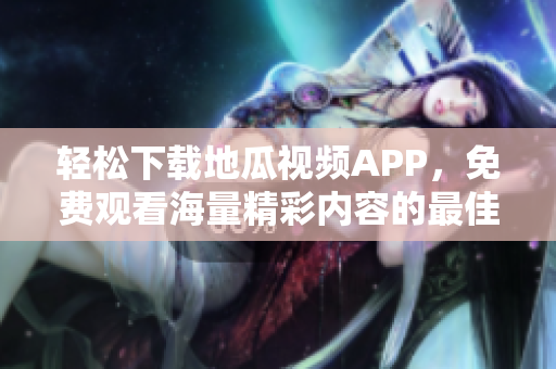 轻松下载地瓜视频APP，免费观看海量精彩内容的最佳选择