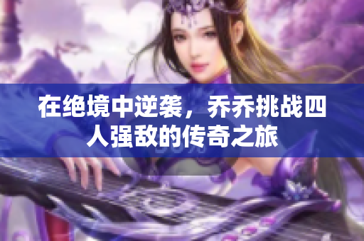 在绝境中逆袭，乔乔挑战四人强敌的传奇之旅