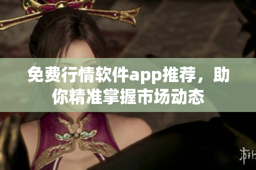 免费行情软件app推荐，助你精准掌握市场动态