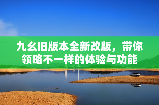 九幺旧版本全新改版，带你领略不一样的体验与功能