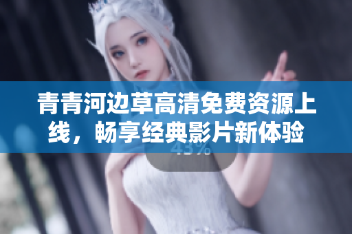 青青河边草高清免费资源上线，畅享经典影片新体验