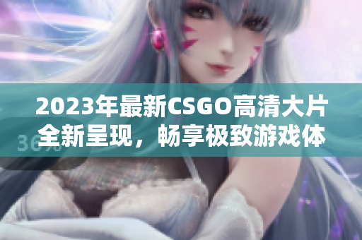 2023年最新CSGO高清大片全新呈现，畅享极致游戏体验