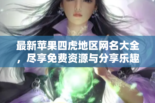 最新苹果四虎地区网名大全，尽享免费资源与分享乐趣！