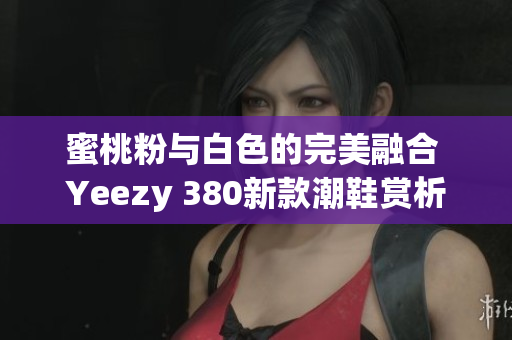 蜜桃粉与白色的完美融合 Yeezy 380新款潮鞋赏析