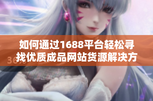 如何通过1688平台轻松寻找优质成品网站货源解决方案