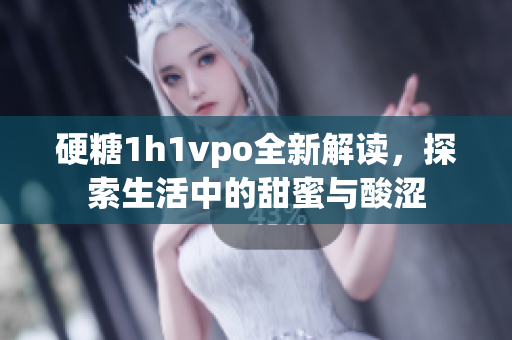 硬糖1h1vpo全新解读，探索生活中的甜蜜与酸涩