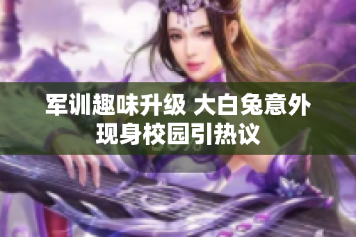 军训趣味升级 大白兔意外现身校园引热议