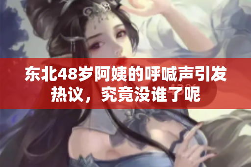 东北48岁阿姨的呼喊声引发热议，究竟没谁了呢