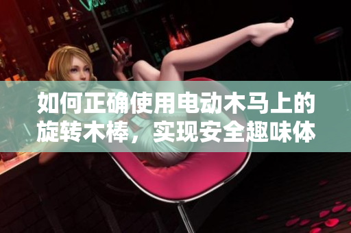 如何正确使用电动木马上的旋转木棒，实现安全趣味体验