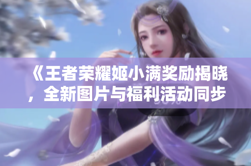 《王者荣耀姬小满奖励揭晓，全新图片与福利活动同步上线》