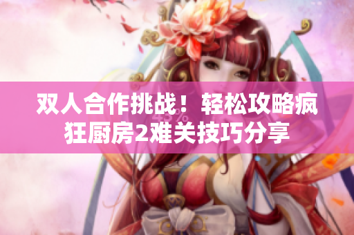 双人合作挑战！轻松攻略疯狂厨房2难关技巧分享