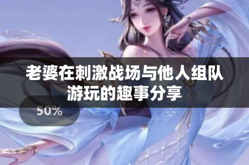 老婆在刺激战场与他人组队游玩的趣事分享