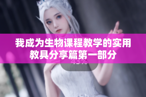 我成为生物课程教学的实用教具分享篇第一部分