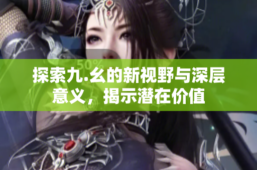 探索九.幺的新视野与深层意义，揭示潜在价值