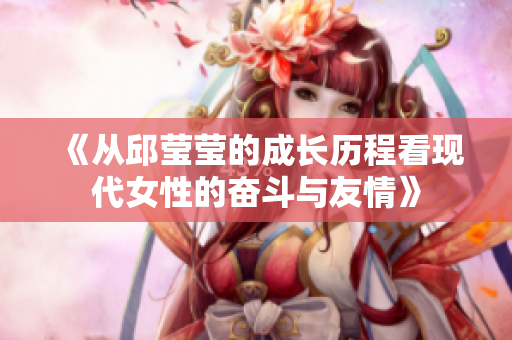 《从邱莹莹的成长历程看现代女性的奋斗与友情》