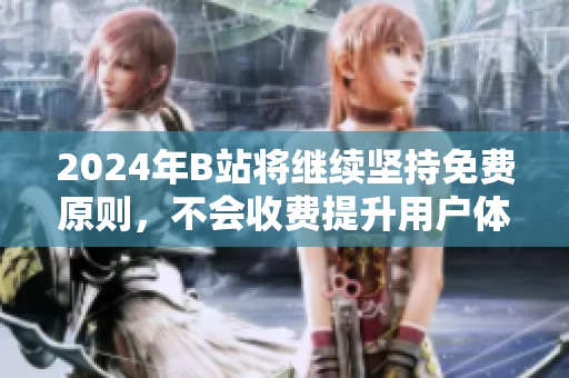 2024年B站将继续坚持免费原则，不会收费提升用户体验