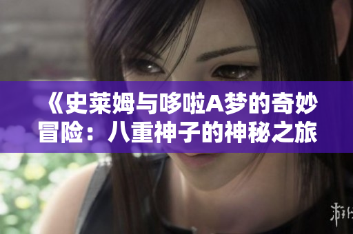 《史莱姆与哆啦A梦的奇妙冒险：八重神子的神秘之旅》