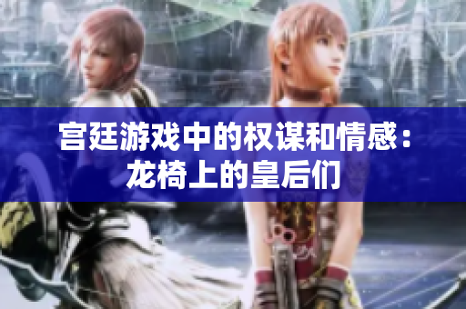 宫廷游戏中的权谋和情感：龙椅上的皇后们