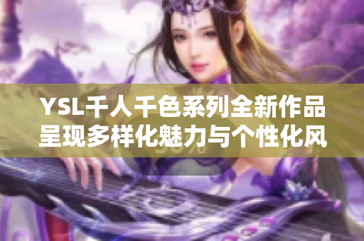 YSL千人千色系列全新作品呈现多样化魅力与个性化风格