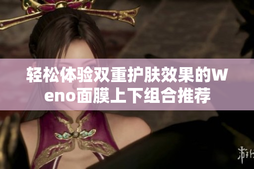 轻松体验双重护肤效果的Weno面膜上下组合推荐
