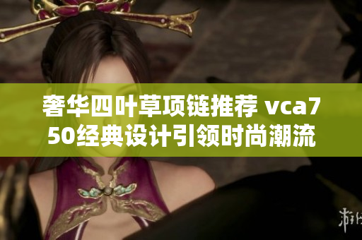 奢华四叶草项链推荐 vca750经典设计引领时尚潮流