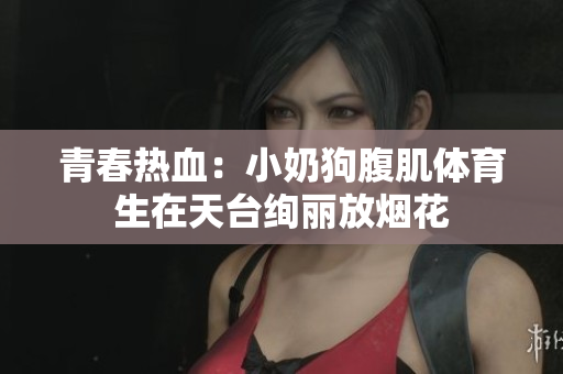 青春热血：小奶狗腹肌体育生在天台绚丽放烟花