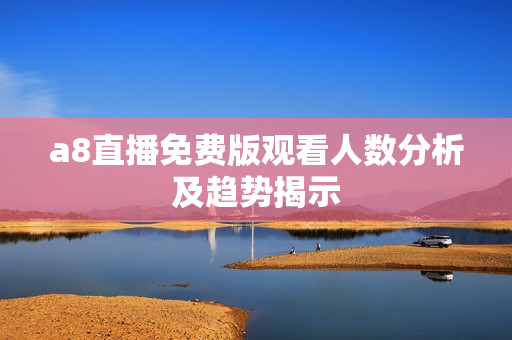 a8直播免费版观看人数分析及趋势揭示