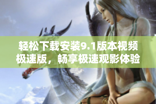 轻松下载安装9.1版本视频极速版，畅享极速观影体验