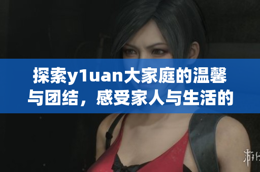 探索y1uan大家庭的温馨与团结，感受家人与生活的美好瞬间