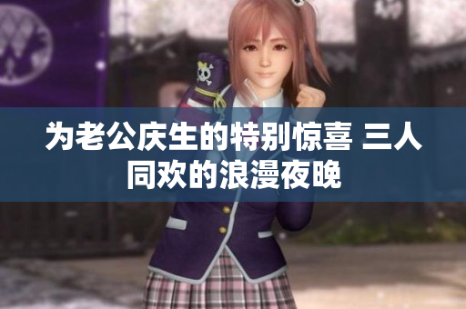 为老公庆生的特别惊喜 三人同欢的浪漫夜晚