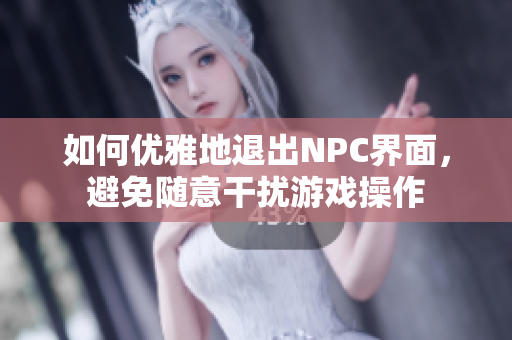 如何优雅地退出NPC界面，避免随意干扰游戏操作
