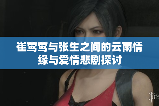 崔莺莺与张生之间的云雨情缘与爱情悲剧探讨