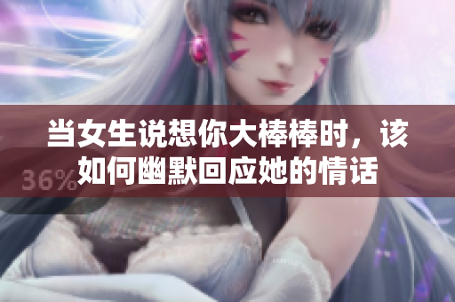 当女生说想你大棒棒时，该如何幽默回应她的情话