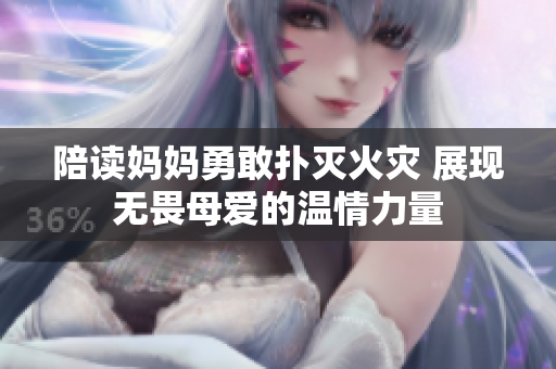 陪读妈妈勇敢扑灭火灾 展现无畏母爱的温情力量