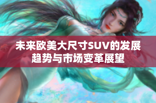 未来欧美大尺寸SUV的发展趋势与市场变革展望