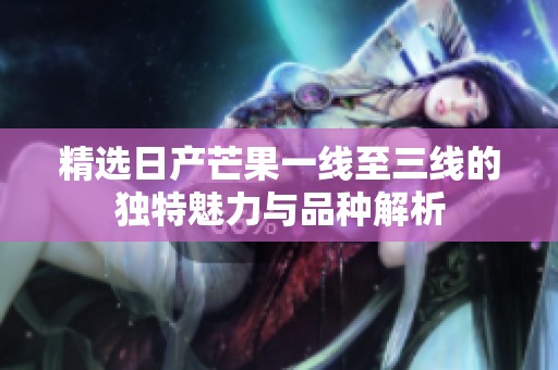 精选日产芒果一线至三线的独特魅力与品种解析
