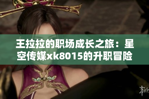 王拉拉的职场成长之旅：星空传媒xk8015的升职冒险记