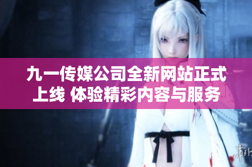 九一传媒公司全新网站正式上线 体验精彩内容与服务