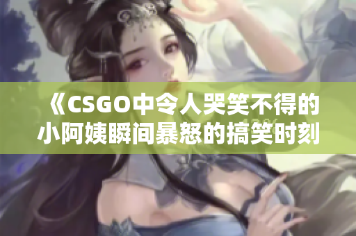 《CSGO中令人哭笑不得的小阿姨瞬间暴怒的搞笑时刻》