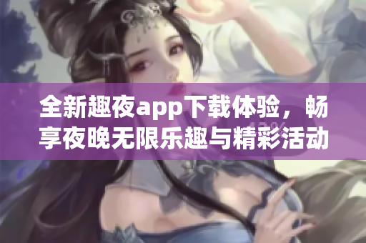 全新趣夜app下载体验，畅享夜晚无限乐趣与精彩活动