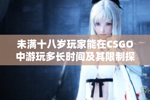 未满十八岁玩家能在CSGO中游玩多长时间及其限制探讨