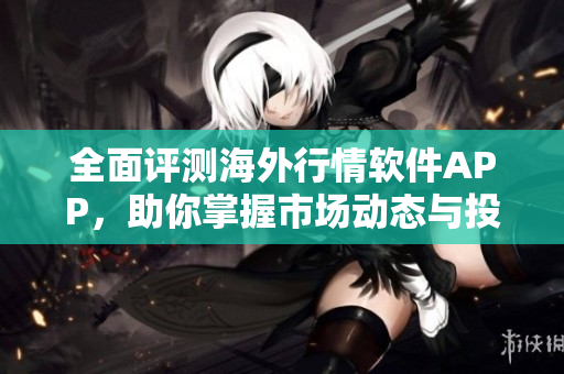 全面评测海外行情软件APP，助你掌握市场动态与投资机会