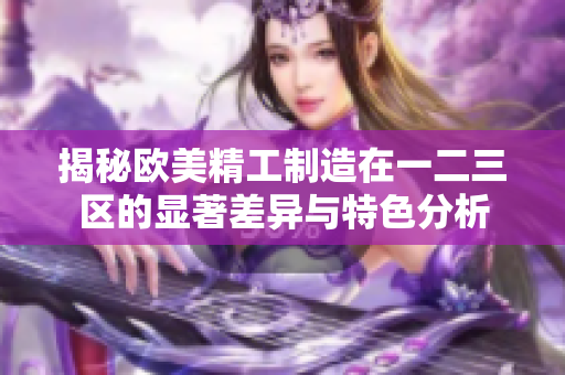 揭秘欧美精工制造在一二三区的显著差异与特色分析