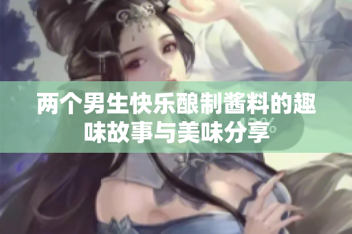 两个男生快乐酿制酱料的趣味故事与美味分享