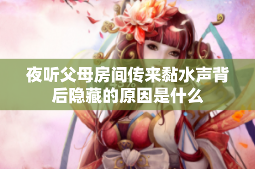 夜听父母房间传来黏水声背后隐藏的原因是什么