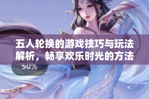 五人轮换的游戏技巧与玩法解析，畅享欢乐时光的方法