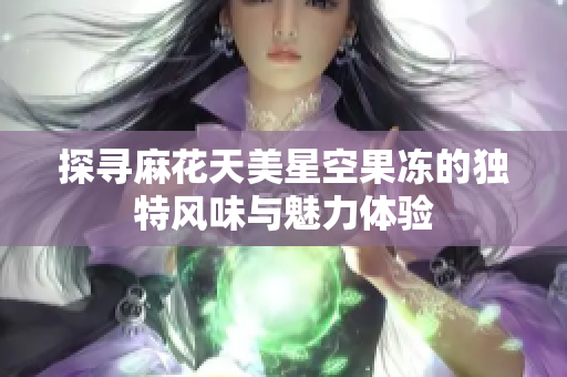 探寻麻花天美星空果冻的独特风味与魅力体验